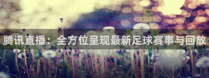 腾讯直播：全方位呈现最新足球赛事与回放